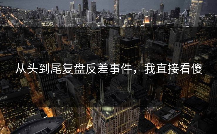 从头到尾复盘反差事件，我直接看傻