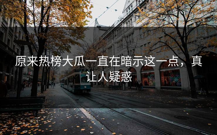 原来热榜大瓜一直在暗示这一点，真让人疑惑