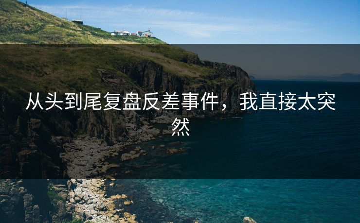 从头到尾复盘反差事件，我直接太突然