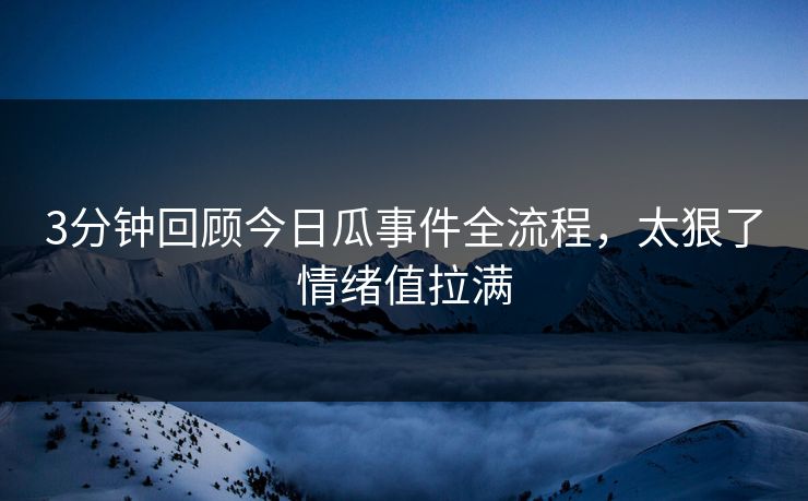 3分钟回顾今日瓜事件全流程，太狠了情绪值拉满