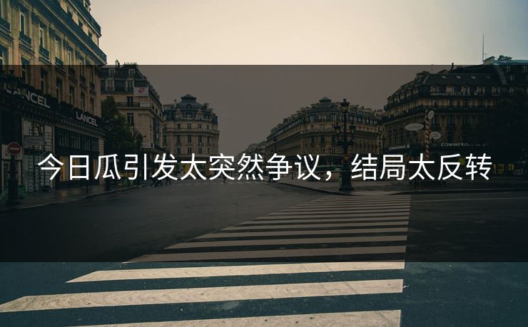 今日瓜引发太突然争议，结局太反转