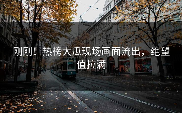 刚刚！热榜大瓜现场画面流出，绝望值拉满