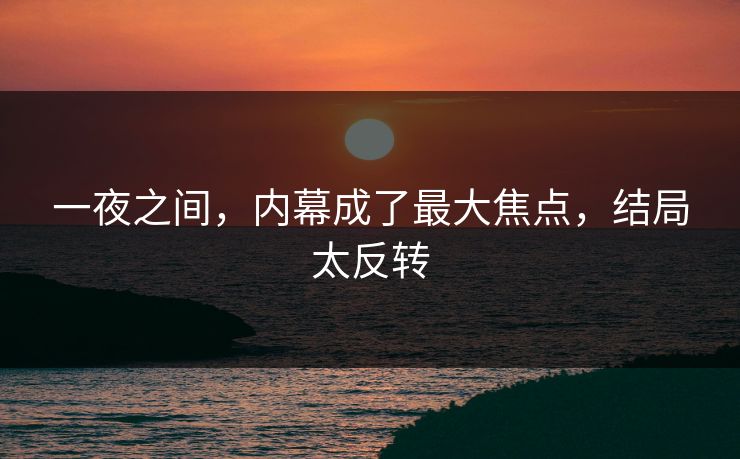 一夜之间，内幕成了最大焦点，结局太反转