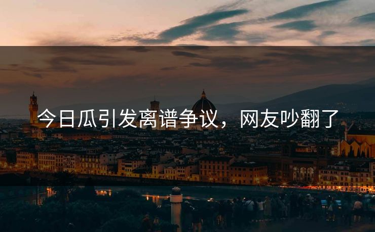 今日瓜引发离谱争议，网友吵翻了