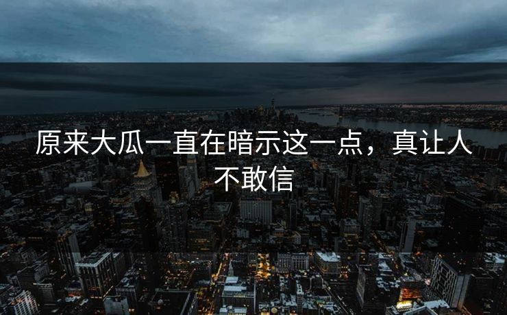 原来大瓜一直在暗示这一点，真让人不敢信