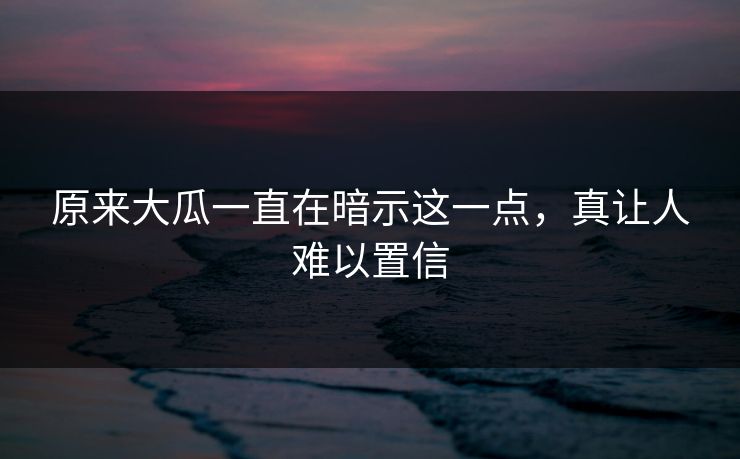 原来大瓜一直在暗示这一点，真让人难以置信