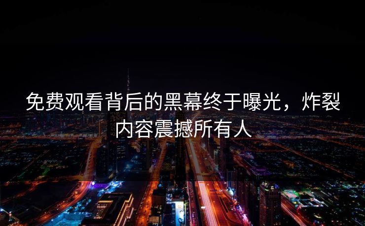 免费观看背后的黑幕终于曝光，炸裂内容震撼所有人