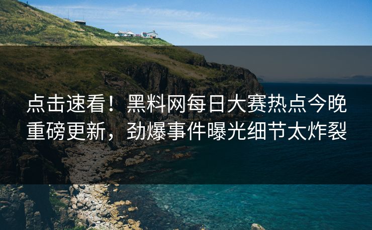 点击速看！黑料网每日大赛热点今晚重磅更新，劲爆事件曝光细节太炸裂