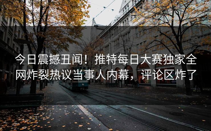 今日震撼丑闻！推特每日大赛独家全网炸裂热议当事人内幕，评论区炸了