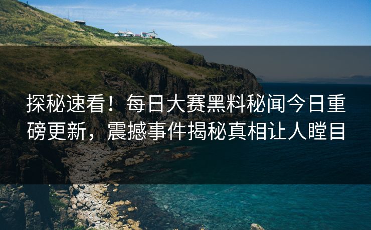 探秘速看！每日大赛黑料秘闻今日重磅更新，震撼事件揭秘真相让人瞠目