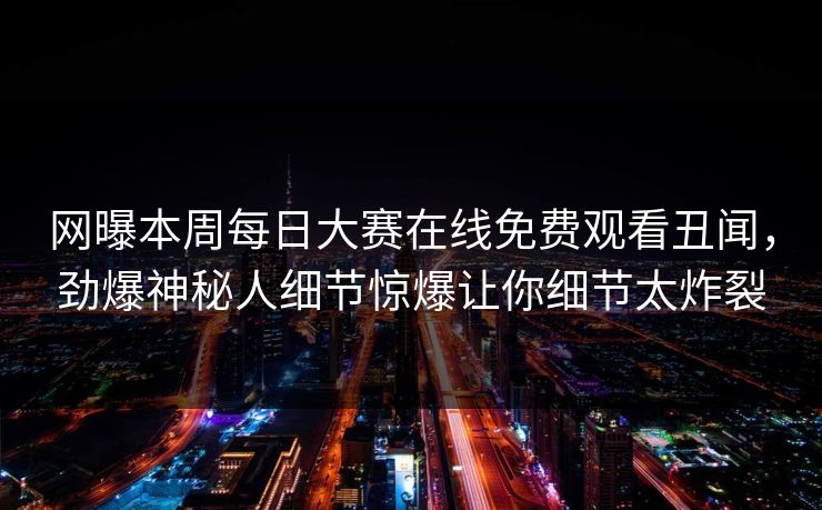 网曝本周每日大赛在线免费观看丑闻，劲爆神秘人细节惊爆让你细节太炸裂