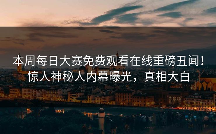 本周每日大赛免费观看在线重磅丑闻！惊人神秘人内幕曝光，真相大白