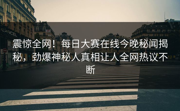 震惊全网！每日大赛在线今晚秘闻揭秘，劲爆神秘人真相让人全网热议不断