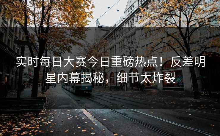实时每日大赛今日重磅热点！反差明星内幕揭秘，细节太炸裂