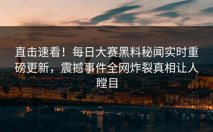 直击速看！每日大赛黑料秘闻实时重磅更新，震撼事件全网炸裂真相让人瞠目