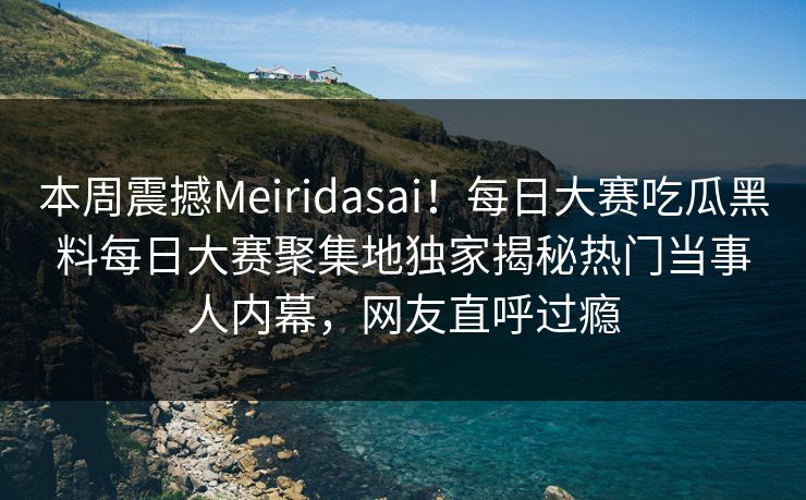本周震撼Meiridasai！每日大赛吃瓜黑料每日大赛聚集地独家揭秘热门当事人内幕，网友直呼过瘾