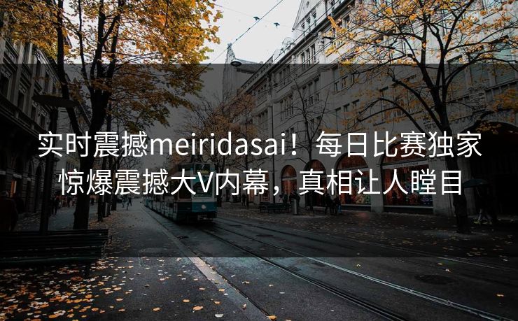 实时震撼meiridasai！每日比赛独家惊爆震撼大V内幕，真相让人瞠目