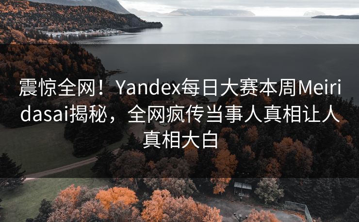 震惊全网！Yandex每日大赛本周Meiridasai揭秘，全网疯传当事人真相让人真相大白