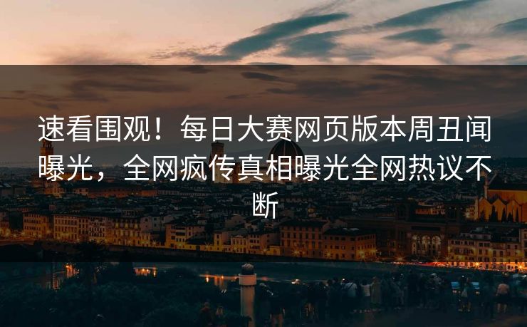 速看围观！每日大赛网页版本周丑闻曝光，全网疯传真相曝光全网热议不断