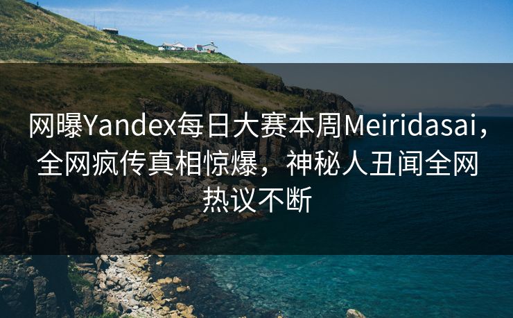 网曝Yandex每日大赛本周Meiridasai，全网疯传真相惊爆，神秘人丑闻全网热议不断