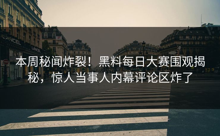 本周秘闻炸裂！黑料每日大赛围观揭秘，惊人当事人内幕评论区炸了