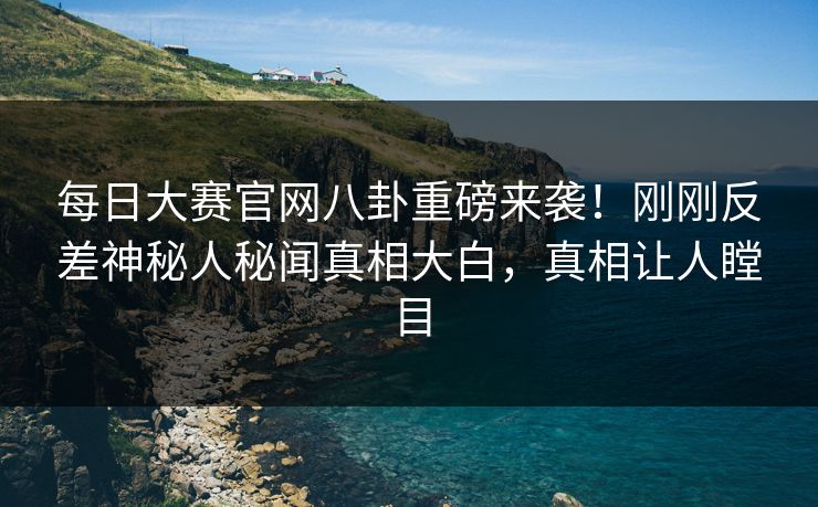 每日大赛官网八卦重磅来袭！刚刚反差神秘人秘闻真相大白，真相让人瞠目