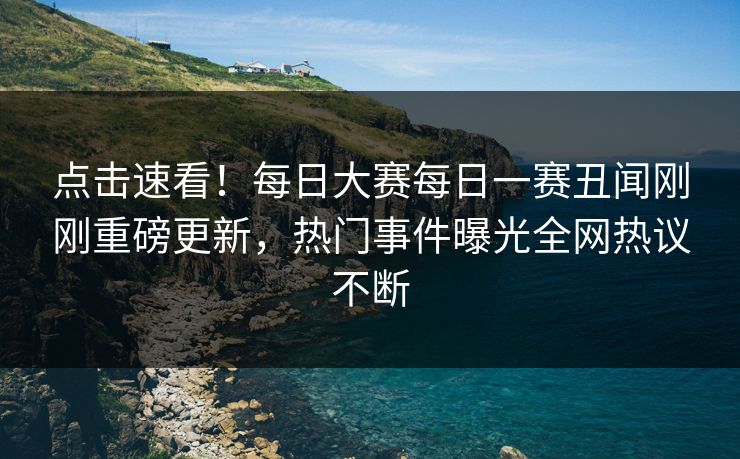 点击速看！每日大赛每日一赛丑闻刚刚重磅更新，热门事件曝光全网热议不断