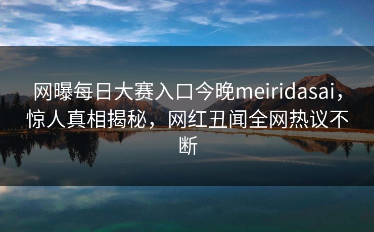 网曝每日大赛入口今晚meiridasai，惊人真相揭秘，网红丑闻全网热议不断