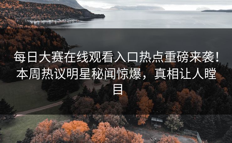 每日大赛在线观看入口热点重磅来袭！本周热议明星秘闻惊爆，真相让人瞠目