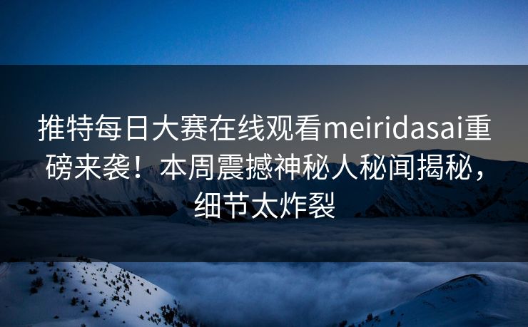 推特每日大赛在线观看meiridasai重磅来袭！本周震撼神秘人秘闻揭秘，细节太炸裂