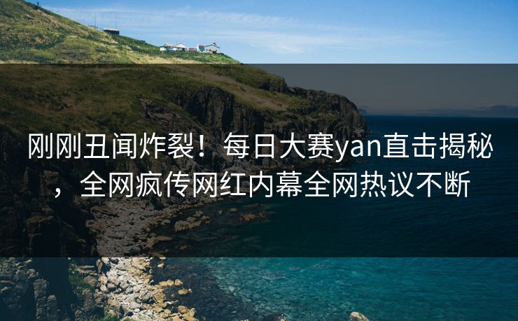 刚刚丑闻炸裂！每日大赛yan直击揭秘，全网疯传网红内幕全网热议不断