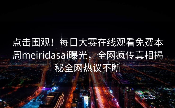 点击围观！每日大赛在线观看免费本周meiridasai曝光，全网疯传真相揭秘全网热议不断