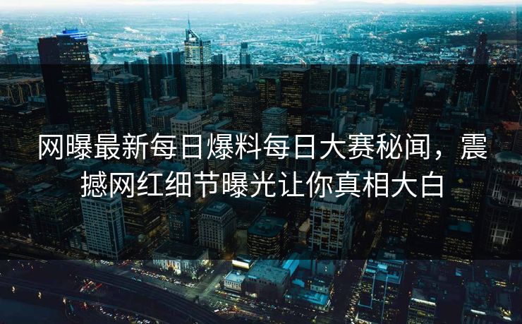 网曝最新每日爆料每日大赛秘闻，震撼网红细节曝光让你真相大白