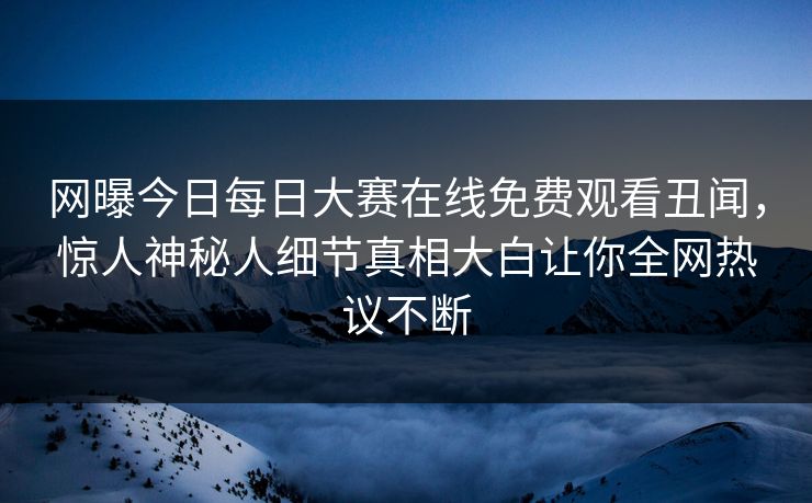 网曝今日每日大赛在线免费观看丑闻，惊人神秘人细节真相大白让你全网热议不断