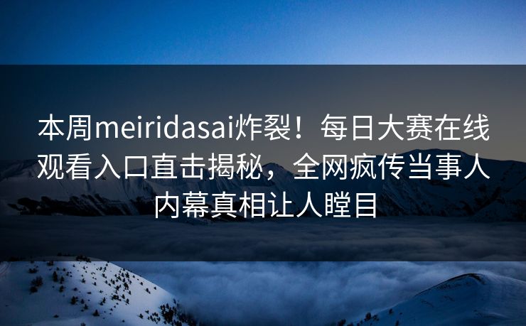 本周meiridasai炸裂！每日大赛在线观看入口直击揭秘，全网疯传当事人内幕真相让人瞠目