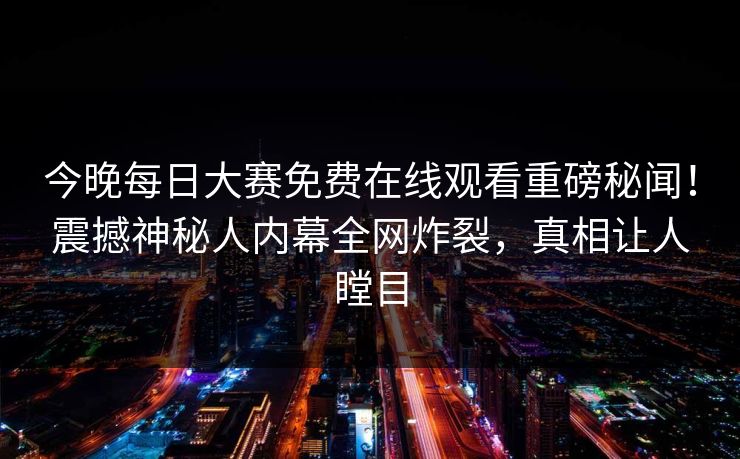 今晚每日大赛免费在线观看重磅秘闻！震撼神秘人内幕全网炸裂，真相让人瞠目