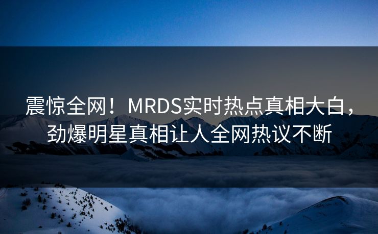 震惊全网！MRDS实时热点真相大白，劲爆明星真相让人全网热议不断