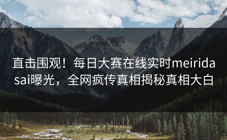 直击围观！每日大赛在线实时meiridasai曝光，全网疯传真相揭秘真相大白