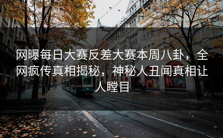网曝每日大赛反差大赛本周八卦，全网疯传真相揭秘，神秘人丑闻真相让人瞠目