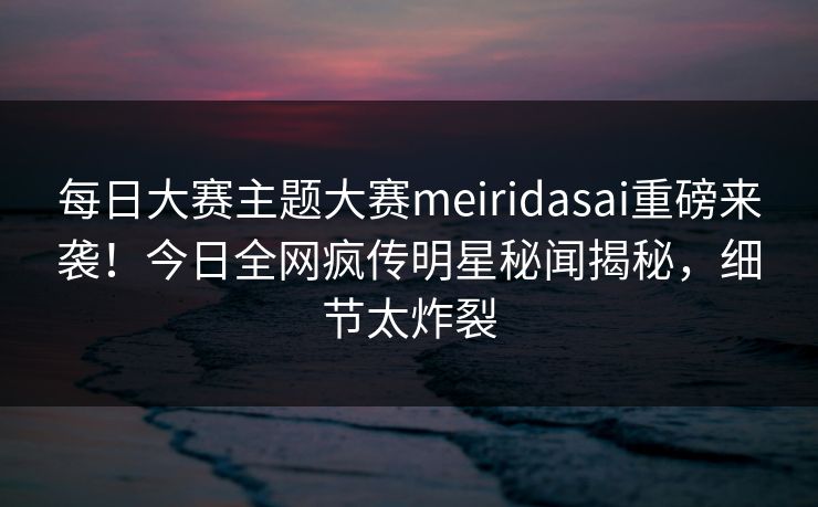 每日大赛主题大赛meiridasai重磅来袭！今日全网疯传明星秘闻揭秘，细节太炸裂