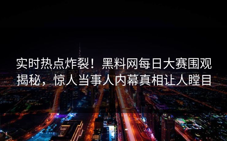 实时热点炸裂！黑料网每日大赛围观揭秘，惊人当事人内幕真相让人瞠目