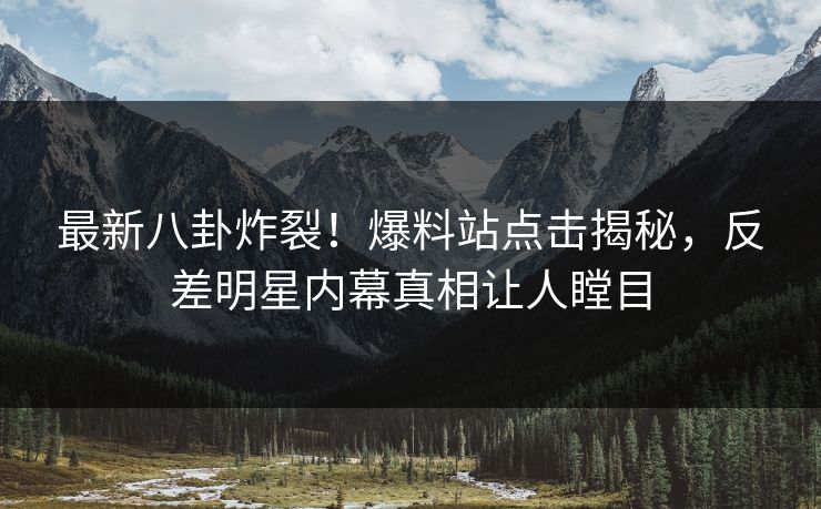最新八卦炸裂！爆料站点击揭秘，反差明星内幕真相让人瞠目