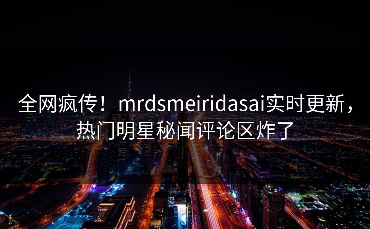 全网疯传！mrdsmeiridasai实时更新，热门明星秘闻评论区炸了