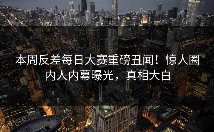 本周反差每日大赛重磅丑闻！惊人圈内人内幕曝光，真相大白