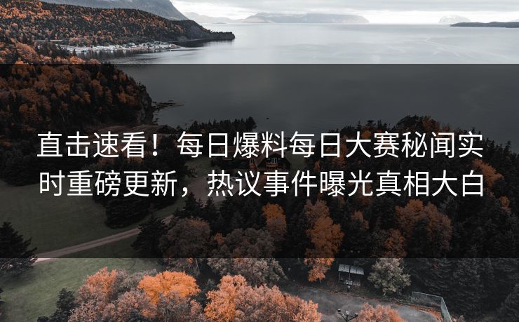 直击速看！每日爆料每日大赛秘闻实时重磅更新，热议事件曝光真相大白