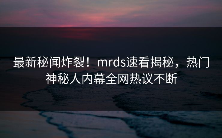 最新秘闻炸裂！mrds速看揭秘，热门神秘人内幕全网热议不断
