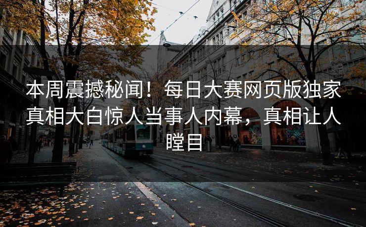 本周震撼秘闻！每日大赛网页版独家真相大白惊人当事人内幕，真相让人瞠目