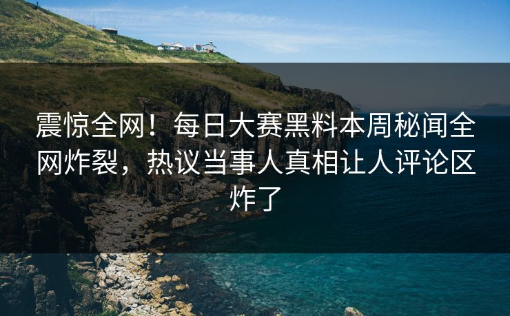 震惊全网！每日大赛黑料本周秘闻全网炸裂，热议当事人真相让人评论区炸了