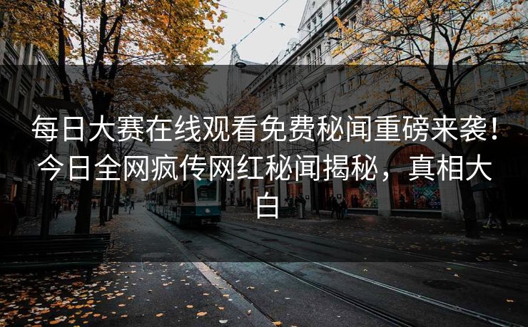 每日大赛在线观看免费秘闻重磅来袭！今日全网疯传网红秘闻揭秘，真相大白