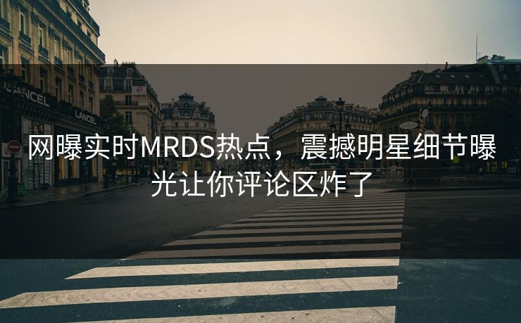 网曝实时MRDS热点，震撼明星细节曝光让你评论区炸了